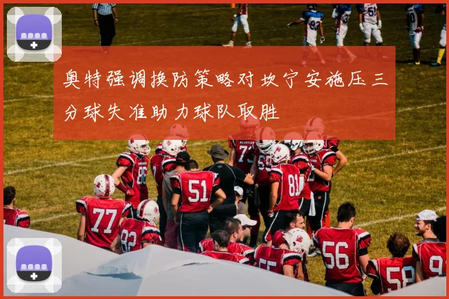 奥特强调换防策略对坎宁安施压三分球失准助力球队取胜