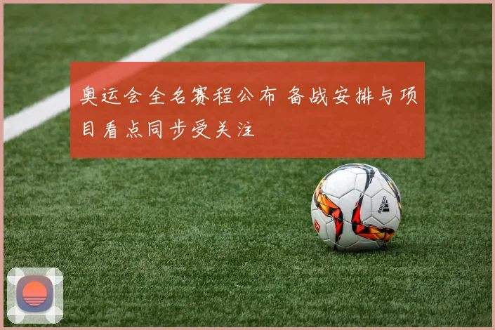 奥运会全名赛程公布 备战安排与项目看点同步受关注