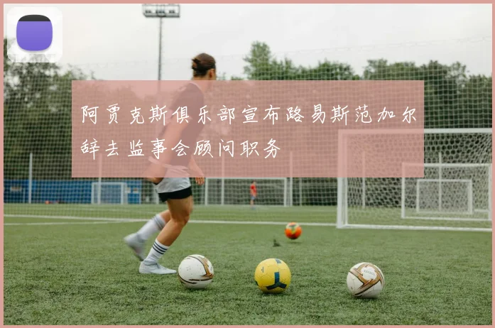 阿贾克斯俱乐部宣布路易斯范加尔辞去监事会顾问职务