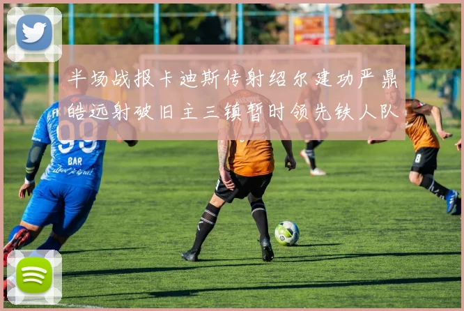 半场战报卡迪斯传射绍尔建功严鼎皓远射破旧主三镇暂时领先铁人队